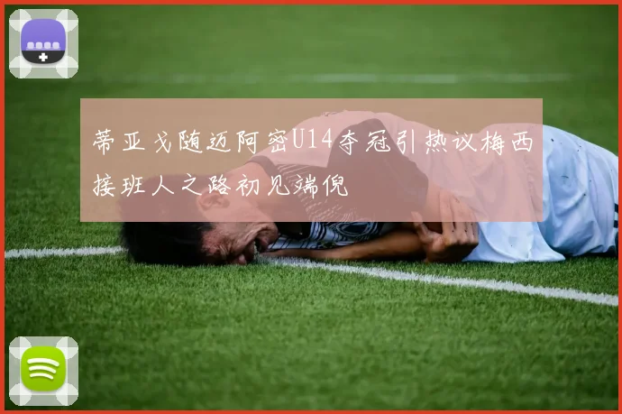 蒂亚戈随迈阿密U14夺冠引热议梅西接班人之路初见端倪