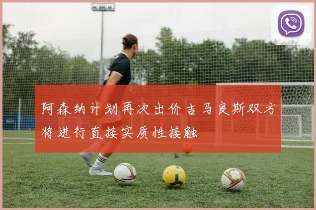 阿森纳计划再次出价吉马良斯双方将进行直接实质性接触