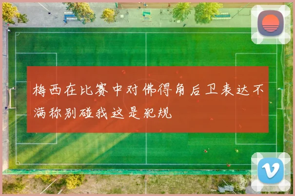 梅西在比赛中对佛得角后卫表达不满称别碰我这是犯规
