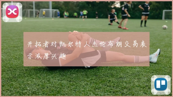 开拓者对凯尔特人杰伦布朗交易表示浓厚兴趣