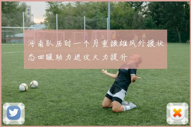 河南队历时一个月重振雄风外援状态回暖助力进攻火力提升