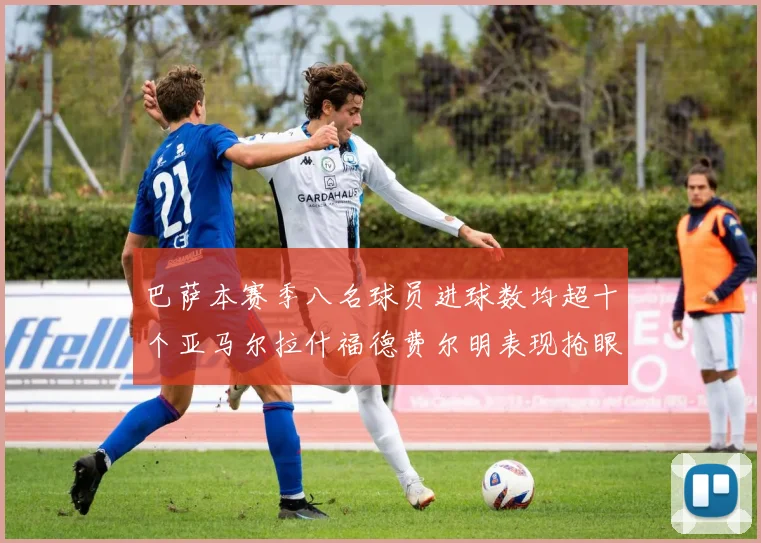 巴萨本赛季八名球员进球数均超十个亚马尔拉什福德费尔明表现抢眼