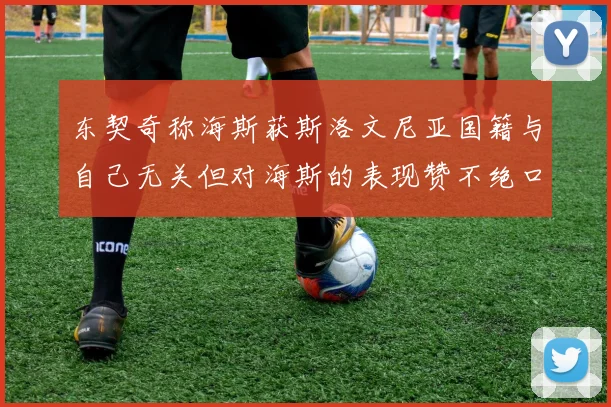 东契奇称海斯获斯洛文尼亚国籍与自己无关但对海斯的表现赞不绝口
