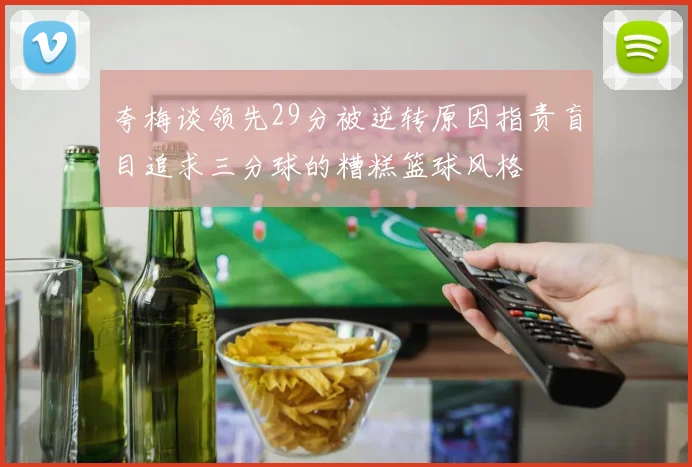 夸梅谈领先29分被逆转原因指责盲目追求三分球的糟糕篮球风格