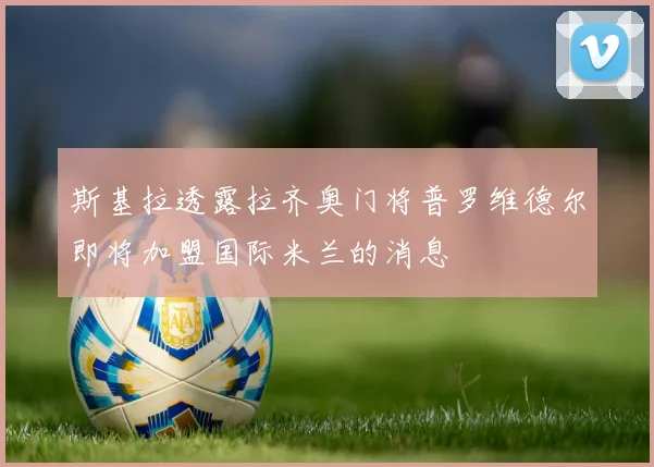 斯基拉透露拉齐奥门将普罗维德尔即将加盟国际米兰的消息