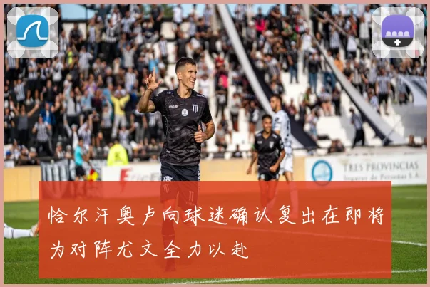 恰尔汗奥卢向球迷确认复出在即将为对阵尤文全力以赴