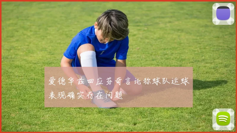 爱德华兹回应芬奇言论称球队运球表现确实存在问题