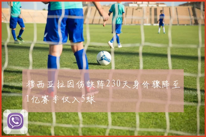 穆西亚拉因伤缺阵230天身价骤降至1亿赛季仅入5球