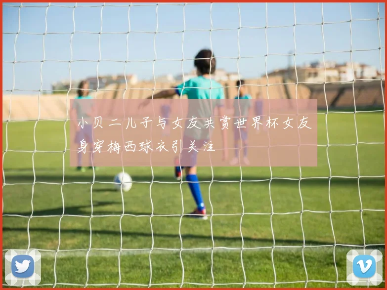 小贝二儿子与女友共赏世界杯女友身穿梅西球衣引关注