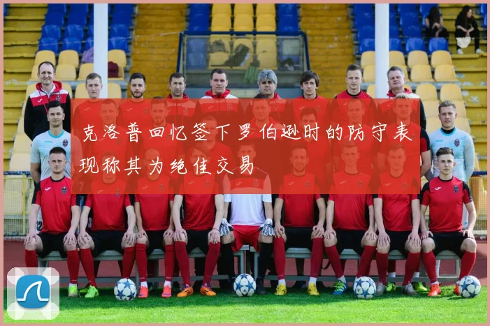 克洛普回忆签下罗伯逊时的防守表现称其为绝佳交易