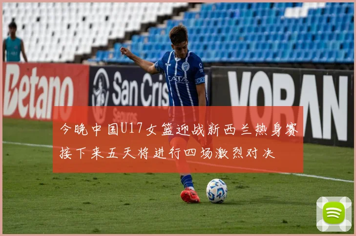 今晚中国U17女篮迎战新西兰热身赛接下来五天将进行四场激烈对决