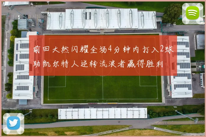 前田大然闪耀全场4分钟内打入2球助凯尔特人逆转流浪者赢得胜利