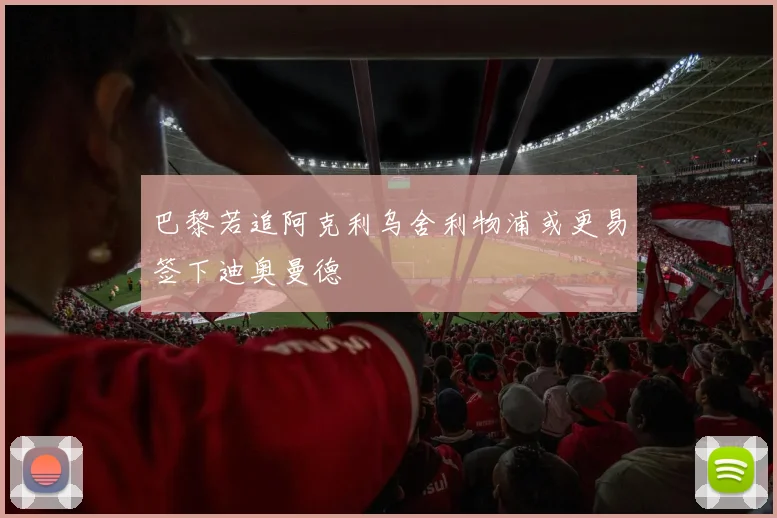 巴黎若追阿克利乌舍利物浦或更易签下迪奥曼德