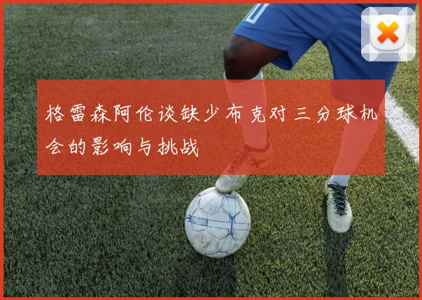 格雷森阿伦谈缺少布克对三分球机会的影响与挑战