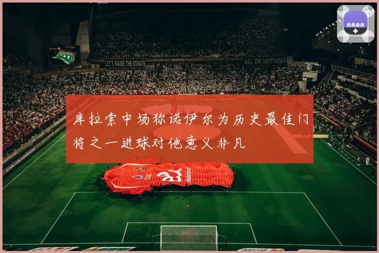 库拉索中场称诺伊尔为历史最佳门将之一进球对他意义非凡