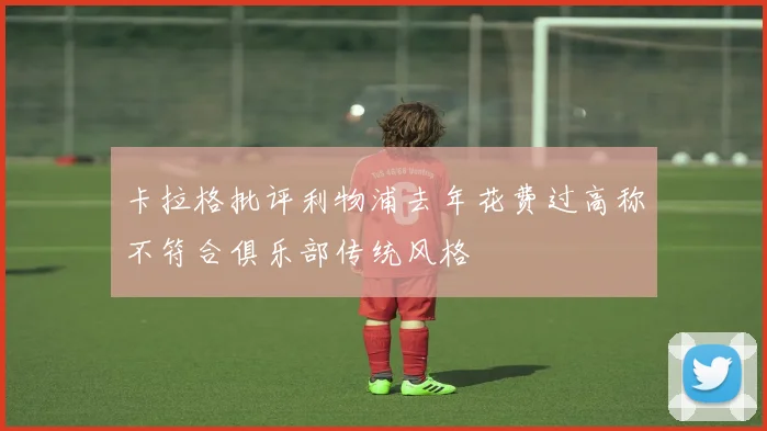 卡拉格批评利物浦去年花费过高称不符合俱乐部传统风格
