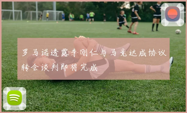 罗马诺透露李刚仁与马竞达成协议转会谈判即将完成