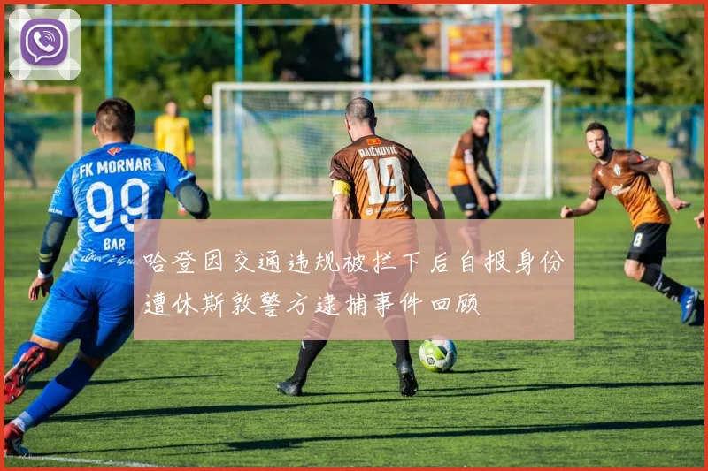 哈登因交通违规被拦下后自报身份遭休斯敦警方逮捕事件回顾
