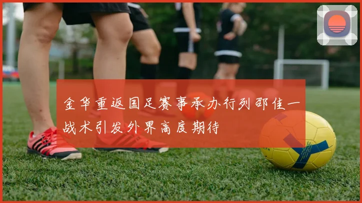 金华重返国足赛事承办行列邵佳一战术引发外界高度期待