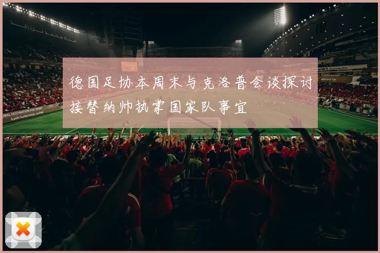 德国足协本周末与克洛普会谈探讨接替纳帅执掌国家队事宜