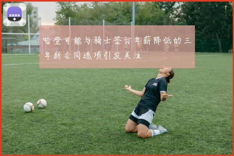哈登可能与骑士签订年薪降低的三年新合同选项引发关注