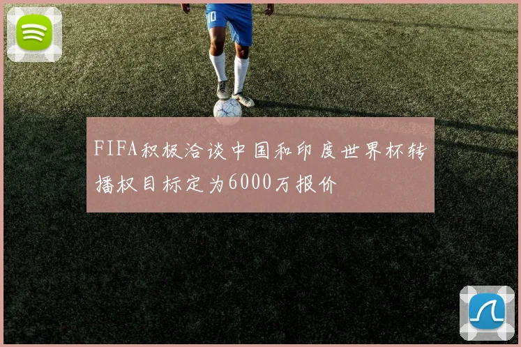 FIFA积极洽谈中国和印度世界杯转播权目标定为6000万报价