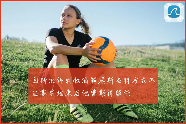 因斯批评利物浦解雇斯洛特方式不当赛季结束后他曾期待留任