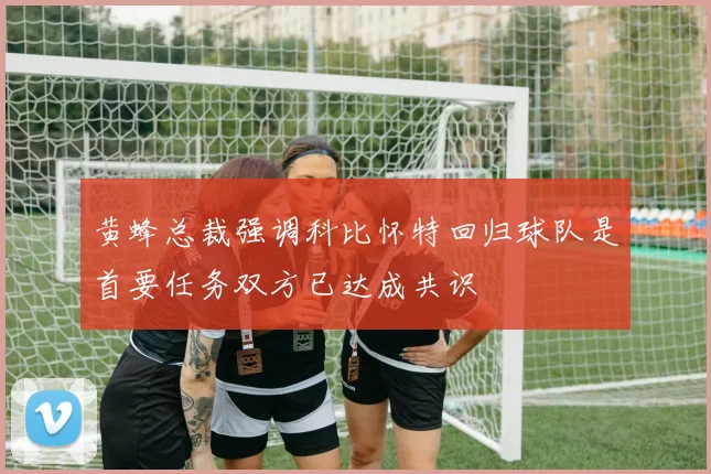 黄蜂总裁强调科比怀特回归球队是首要任务双方已达成共识