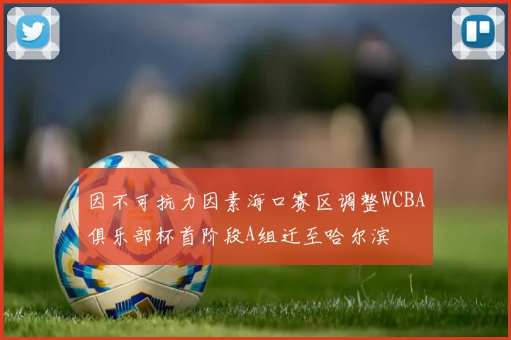 因不可抗力因素海口赛区调整WCBA俱乐部杯首阶段A组迁至哈尔滨