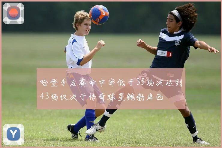 哈登季后赛命中率低于35场次达到43场仅次于传奇球星鲍勃库西