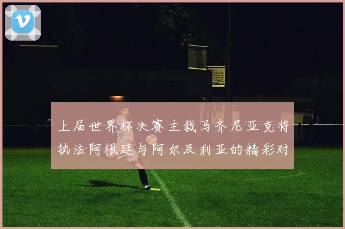 上届世界杯决赛主裁马齐尼亚克将执法阿根廷与阿尔及利亚的精彩对决