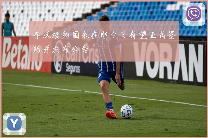齐沃续约国米在即今日有望正式签约并发布公告